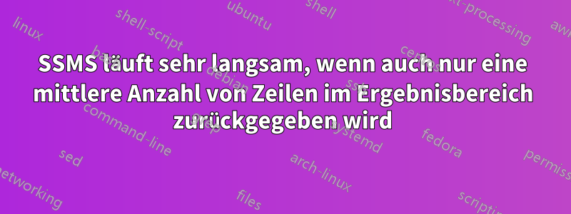 SSMS läuft sehr langsam, wenn auch nur eine mittlere Anzahl von Zeilen im Ergebnisbereich zurückgegeben wird