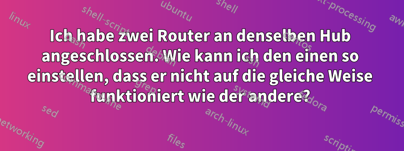 Ich habe zwei Router an denselben Hub angeschlossen. Wie kann ich den einen so einstellen, dass er nicht auf die gleiche Weise funktioniert wie der andere?