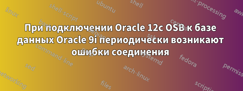 При подключении Oracle 12c OSB к базе данных Oracle 9i периодически возникают ошибки соединения