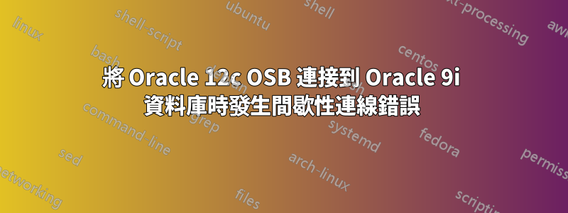 將 Oracle 12c OSB 連接到 Oracle 9i 資料庫時發生間歇性連線錯誤