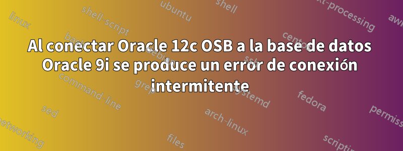 Al conectar Oracle 12c OSB a la base de datos Oracle 9i se produce un error de conexión intermitente