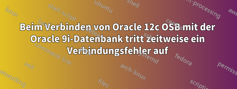 Beim Verbinden von Oracle 12c OSB mit der Oracle 9i-Datenbank tritt zeitweise ein Verbindungsfehler auf