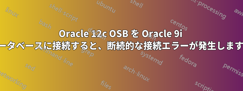 Oracle 12c OSB を Oracle 9i データベースに接続すると、断続的な接続エラーが発生します。