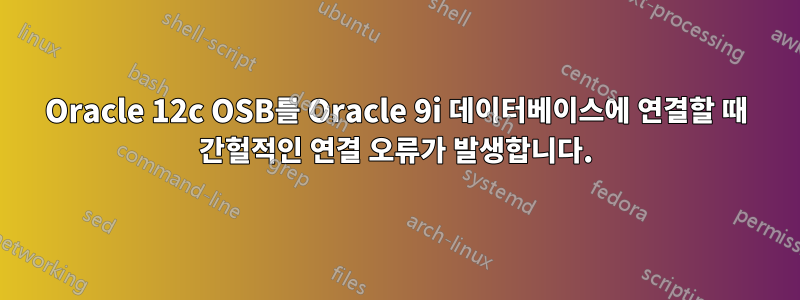 Oracle 12c OSB를 Oracle 9i 데이터베이스에 연결할 때 간헐적인 연결 오류가 발생합니다.