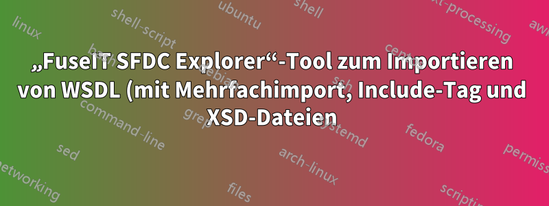 „FuseIT SFDC Explorer“-Tool zum Importieren von WSDL (mit Mehrfachimport, Include-Tag und XSD-Dateien)