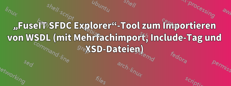 „FuseIT SFDC Explorer“-Tool zum Importieren von WSDL (mit Mehrfachimport, Include-Tag und XSD-Dateien)