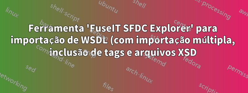 Ferramenta 'FuseIT SFDC Explorer' para importação de WSDL (com importação múltipla, inclusão de tags e arquivos XSD)