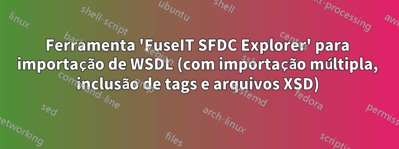 Ferramenta 'FuseIT SFDC Explorer' para importação de WSDL (com importação múltipla, inclusão de tags e arquivos XSD)