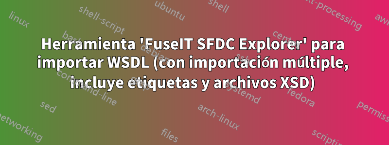 Herramienta 'FuseIT SFDC Explorer' para importar WSDL (con importación múltiple, incluye etiquetas y archivos XSD)