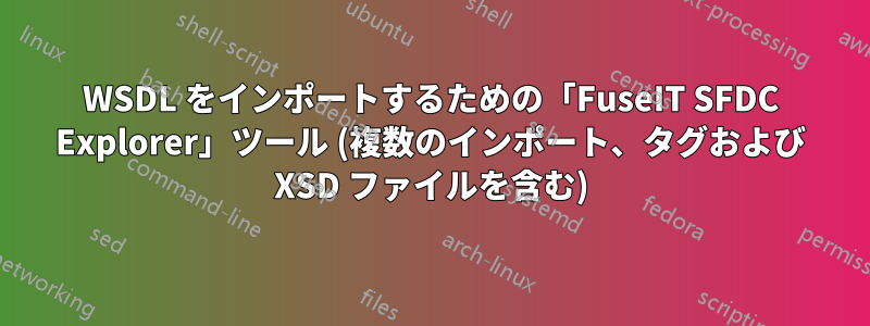 WSDL をインポートするための「FuseIT SFDC Explorer」ツール (複数のインポート、タグおよび XSD ファイルを含む)