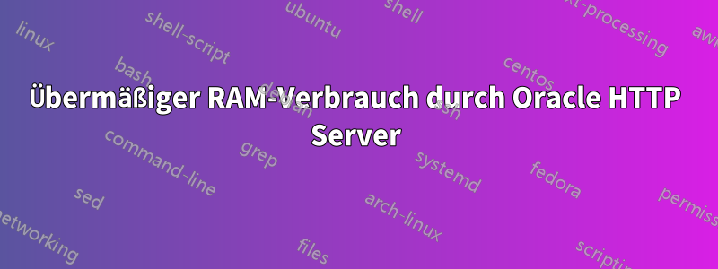 Übermäßiger RAM-Verbrauch durch Oracle HTTP Server