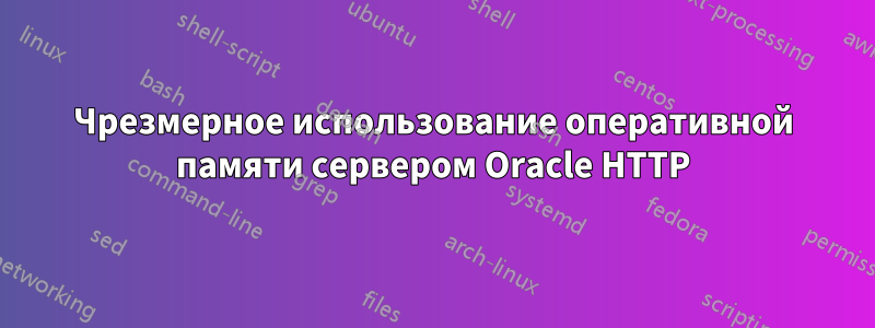 Чрезмерное использование оперативной памяти сервером Oracle HTTP