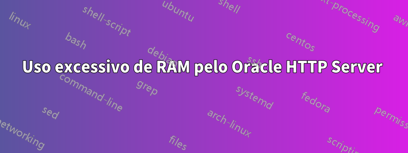 Uso excessivo de RAM pelo Oracle HTTP Server