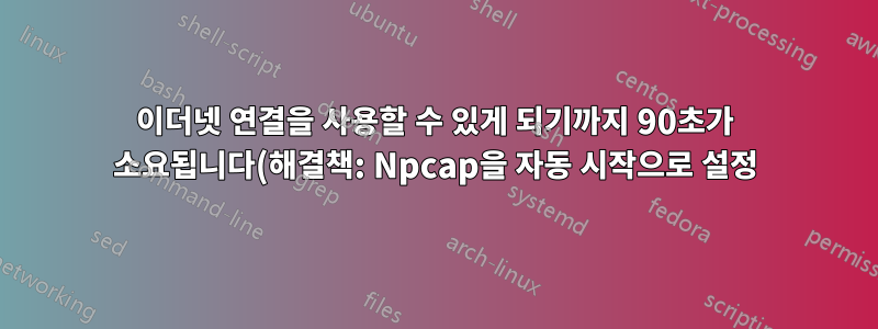 이더넷 연결을 사용할 수 있게 되기까지 90초가 소요됩니다(해결책: Npcap을 자동 시작으로 설정)