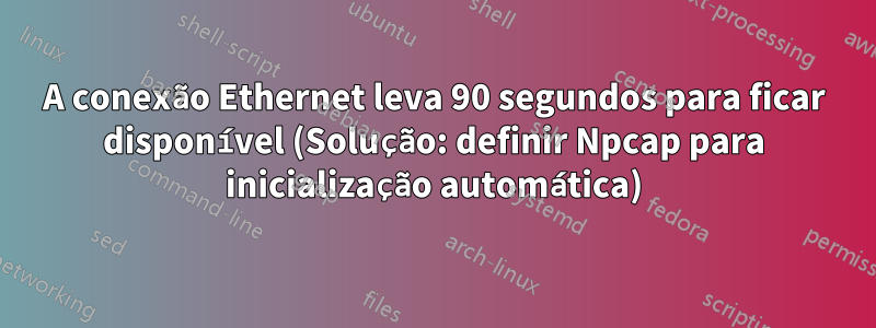 A conexão Ethernet leva 90 segundos para ficar disponível (Solução: definir Npcap para inicialização automática)