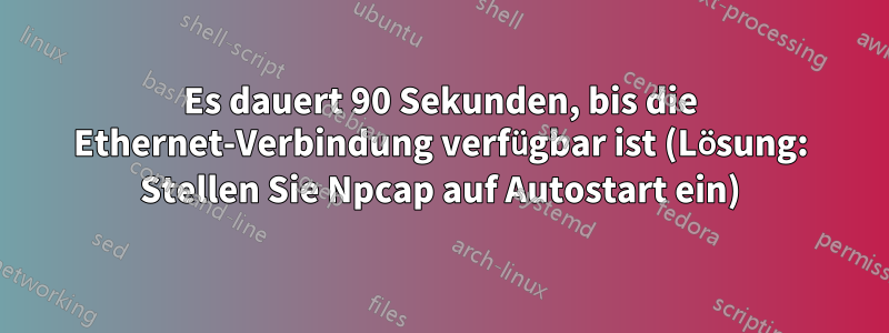 Es dauert 90 Sekunden, bis die Ethernet-Verbindung verfügbar ist (Lösung: Stellen Sie Npcap auf Autostart ein)