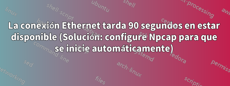 La conexión Ethernet tarda 90 segundos en estar disponible (Solución: configure Npcap para que se inicie automáticamente)