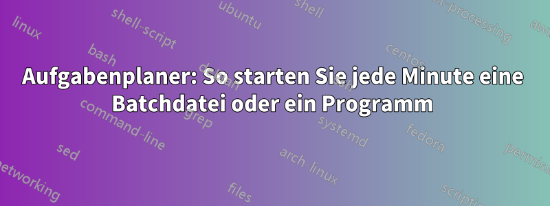 Aufgabenplaner: So starten Sie jede Minute eine Batchdatei oder ein Programm