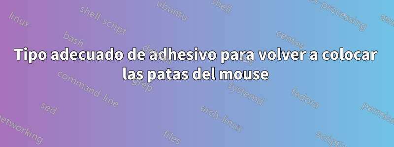 Tipo adecuado de adhesivo para volver a colocar las patas del mouse