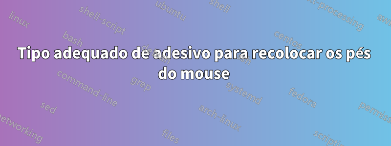 Tipo adequado de adesivo para recolocar os pés do mouse