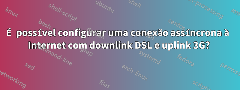 É possível configurar uma conexão assíncrona à Internet com downlink DSL e uplink 3G?