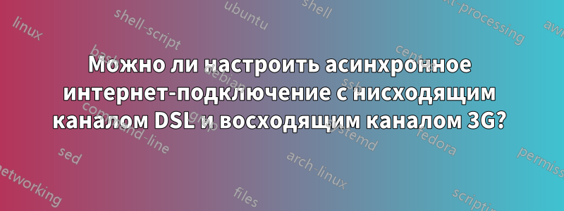 Можно ли настроить асинхронное интернет-подключение с нисходящим каналом DSL и восходящим каналом 3G?