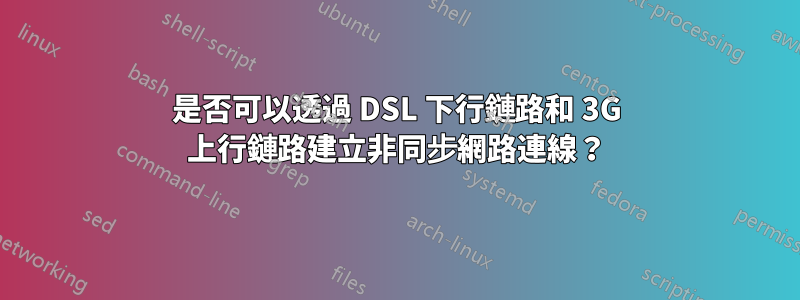 是否可以透過 DSL 下行鏈路和 3G 上行鏈路建立非同步網路連線？