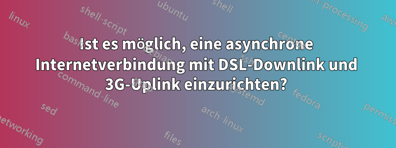 Ist es möglich, eine asynchrone Internetverbindung mit DSL-Downlink und 3G-Uplink einzurichten?