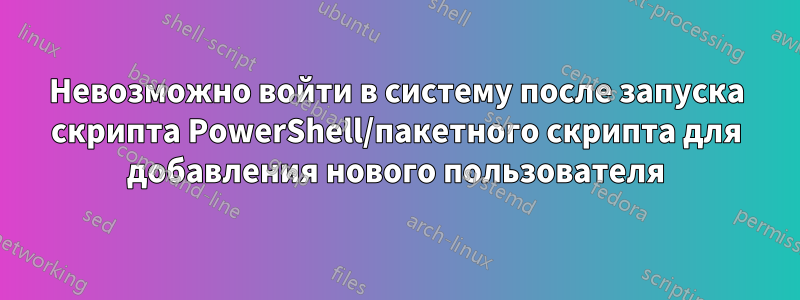 Невозможно войти в систему после запуска скрипта PowerShell/пакетного скрипта для добавления нового пользователя