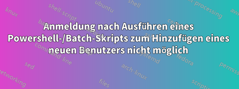 Anmeldung nach Ausführen eines Powershell-/Batch-Skripts zum Hinzufügen eines neuen Benutzers nicht möglich