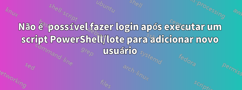 Não é possível fazer login após executar um script PowerShell/lote para adicionar novo usuário