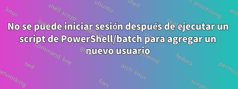 No se puede iniciar sesión después de ejecutar un script de PowerShell/batch para agregar un nuevo usuario