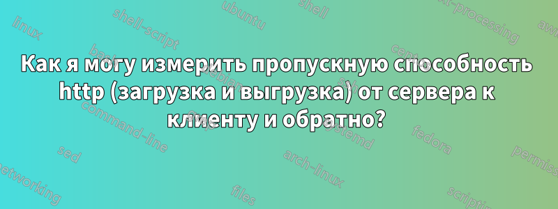 Как я могу измерить пропускную способность http (загрузка и выгрузка) от сервера к клиенту и обратно?