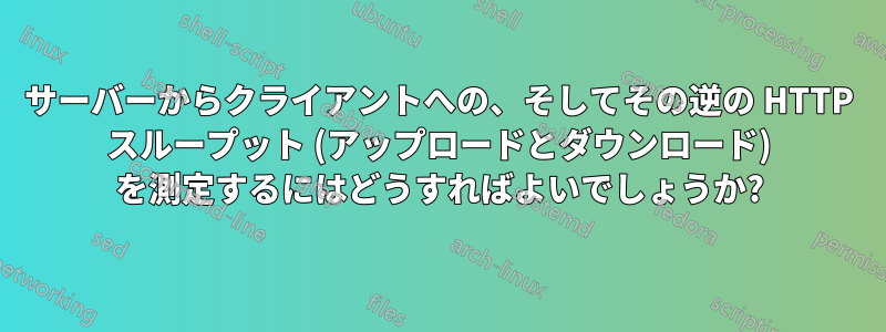 サーバーからクライアントへの、そしてその逆の HTTP スループット (アップロードとダウンロード) を測定するにはどうすればよいでしょうか?