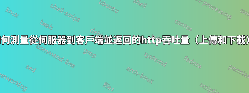 我如何測量從伺服器到客戶端並返回的http吞吐量（上傳和下載）？