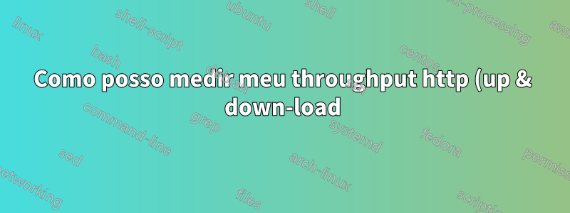 Como posso medir meu throughput http (up & down-load) do servidor para o cliente e vice-versa?