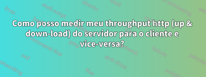 Como posso medir meu throughput http (up & down-load) do servidor para o cliente e vice-versa?