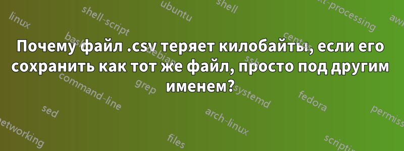 Почему файл .csv теряет килобайты, если его сохранить как тот же файл, просто под другим именем?