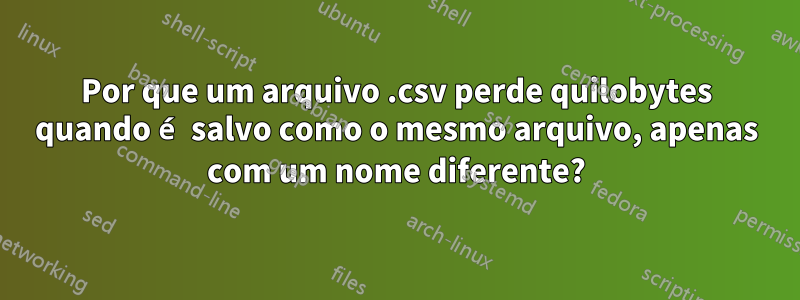 Por que um arquivo .csv perde quilobytes quando é salvo como o mesmo arquivo, apenas com um nome diferente?