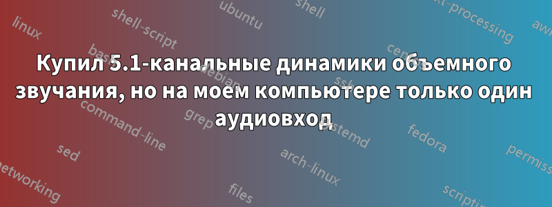 Купил 5.1-канальные динамики объемного звучания, но на моем компьютере только один аудиовход