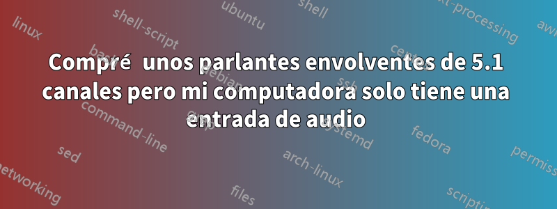 Compré unos parlantes envolventes de 5.1 canales pero mi computadora solo tiene una entrada de audio