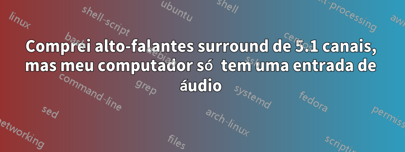 Comprei alto-falantes surround de 5.1 canais, mas meu computador só tem uma entrada de áudio