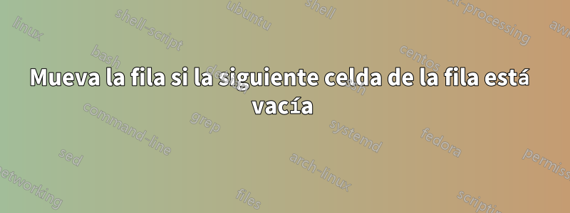 Mueva la fila si la siguiente celda de la fila está vacía