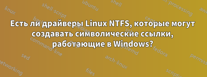 Есть ли драйверы Linux NTFS, которые могут создавать символические ссылки, работающие в Windows?