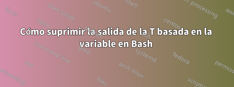 Cómo suprimir la salida de la T basada en la variable en Bash