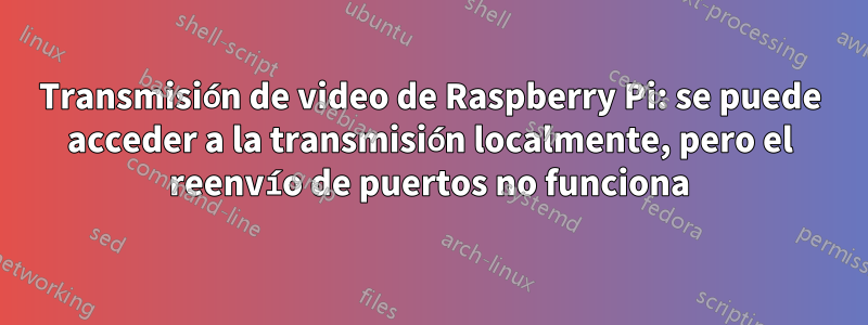 Transmisión de video de Raspberry Pi: se puede acceder a la transmisión localmente, pero el reenvío de puertos no funciona