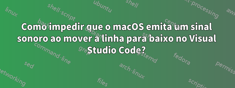 Como impedir que o macOS emita um sinal sonoro ao mover a linha para baixo no Visual Studio Code?