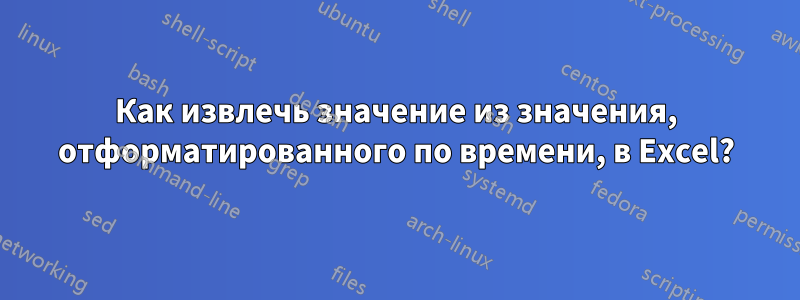 Как извлечь значение из значения, отформатированного по времени, в Excel?