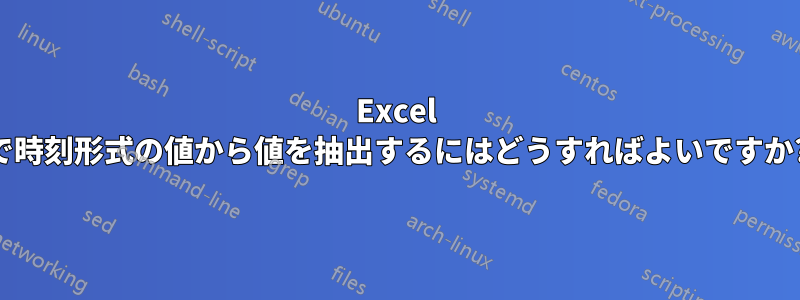 Excel で時刻形式の値から値を抽出するにはどうすればよいですか?