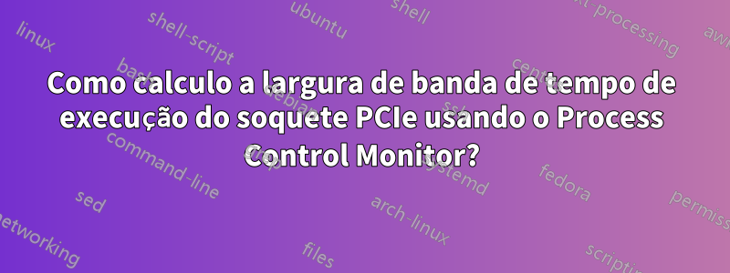 Como calculo a largura de banda de tempo de execução do soquete PCIe usando o Process Control Monitor?